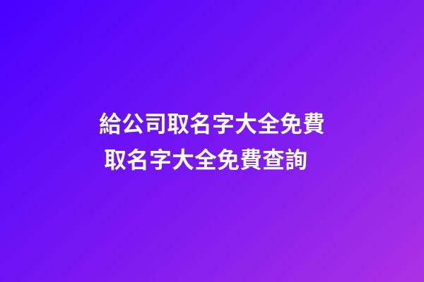給公司取名字大全免費 取名字大全免費查詢